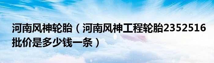 河南风神工程轮胎2352516批价是多少钱一条_河南风神轮胎?(河南风神轮胎)