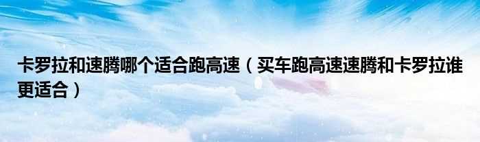 买车跑高速速腾和卡罗拉谁更适合_卡罗拉和速腾哪个适合跑高速?(卡罗拉和速腾哪个好)