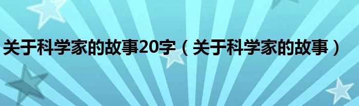 关于科学家的故事_关于科学家的故事20字(科学家的故事20字)