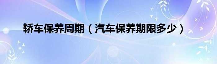 汽车保养期限多少_轿车保养周期?(轿车保养周期)