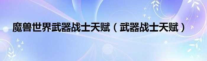 武器战士天赋_魔兽世界武器战士天赋(武器战士天赋)