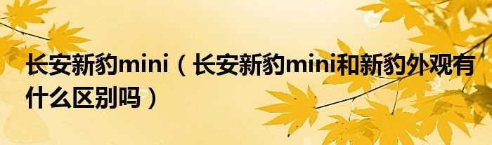 长安新豹mini和新豹外观有什么区别吗?长安新豹mini?(长安新豹mini)