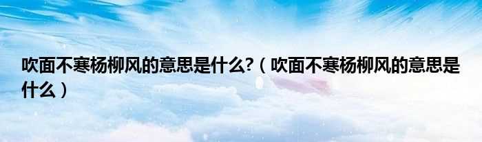 吹面不寒杨柳风的意思是什么_吹面不寒杨柳风的意思是什么?(吹面不寒杨柳风)