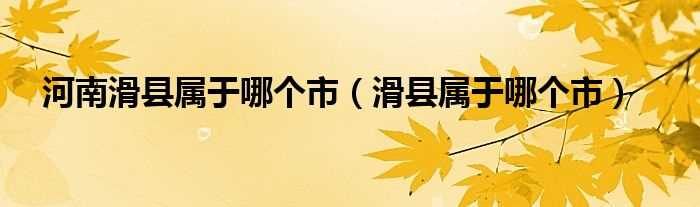 滑县属于哪个市_河南滑县属于哪个市?(滑县属于哪个市)