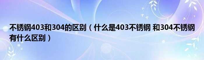 什么是403不锈钢_和304不锈钢有什么区别_不锈钢403和304的区别?(304)