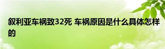 叙利亚车祸致32死_车祸原因是什么具体怎么样的?(叙利亚严重车祸)