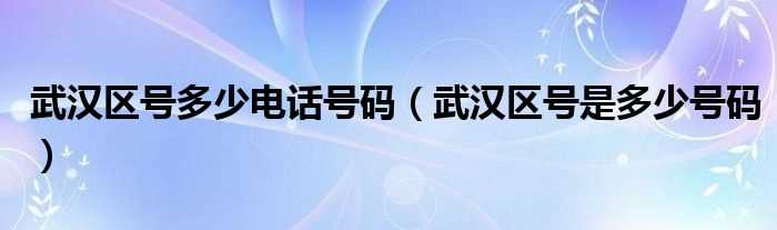 武汉区号是多少号码_武汉区号多少电话号码?(武汉区号)