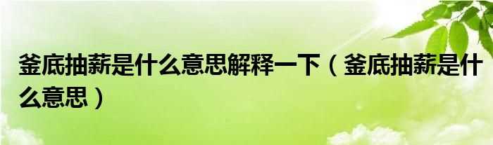 釜底抽薪是什么意思_釜底抽薪是什么意思解释一下?(釜底抽薪什么意思)