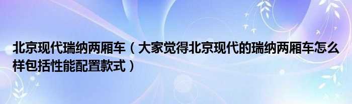 大家觉得北京现代的瑞纳两厢车怎么样包括性能配置款式_北京现代瑞纳两厢车?(北京现代瑞纳两厢车)