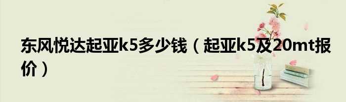 起亚k5及20mt报价_东风悦达起亚k5多少钱?(起亚k5低配多少钱)