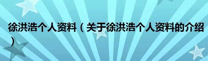 关于徐洪浩个人资料的介绍_徐洪浩个人资料(徐洪浩)