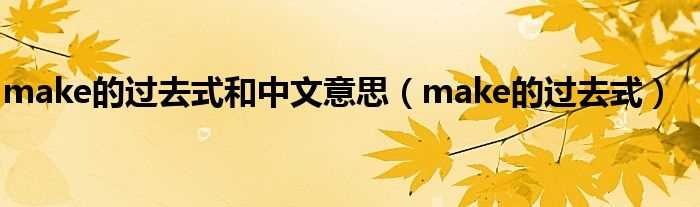 make的过去式_make的过去式和中文意思(make的过去式)