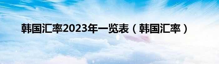 韩国汇率_韩国汇率2023年一览表(韩国汇率)