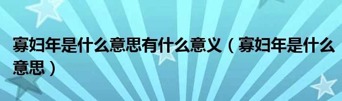 寡妇年是什么意思_寡妇年是什么意思有什么意义?(寡妇年)