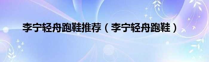 李宁轻舟跑鞋_李宁轻舟跑鞋推荐(李宁轻舟跑鞋)