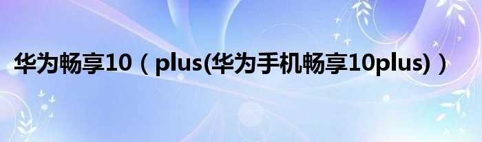 plus(华为手机畅享10plus_华为畅享10)(畅享10plus)