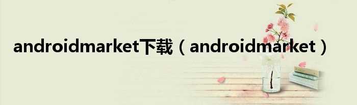 androidmarket_androidmarket下载(android market)