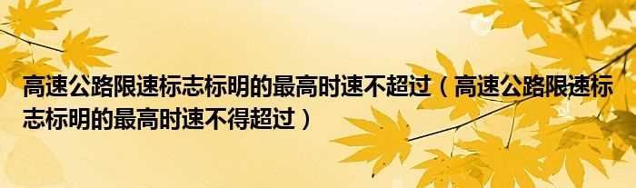 高速公路限速标志标明的最高时速不得超过_高速公路限速标志标明的最高时速不超过(高速公路限速标志标明的最高时速不得超过)