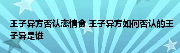 王子异方否认恋情食_王子异方怎么否认的王子异是谁?(王子异方否认恋情)