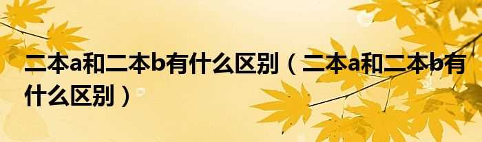 二本a和二本b有什么区别_二本a和二本b有什么区别?(二本A与二本B的区别)