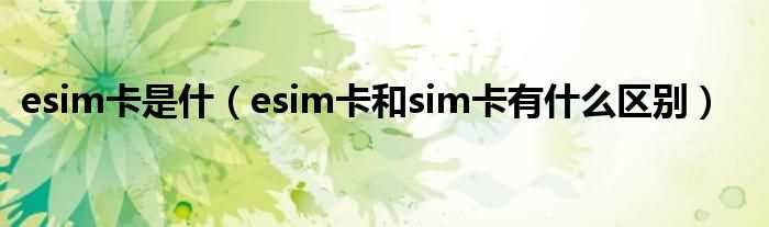 esim卡和sim卡有什么区别_esim卡是什?(ESIM卡是什么意思?)