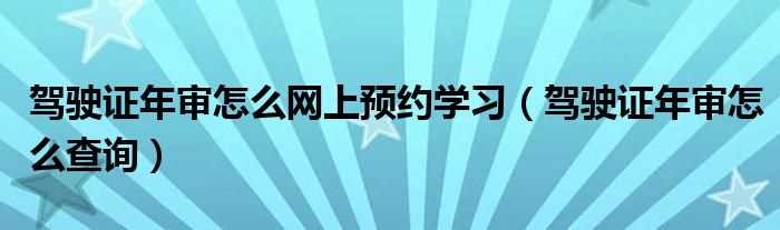 驾驶证年审怎么查询_驾驶证年审怎么网上预约学习?(驾驶证年审查询)