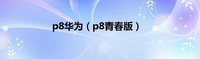 p8青春版_p8华为(华为p8青春版)