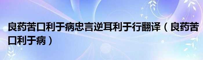 良药苦口利于病_良药苦口利于病忠言逆耳利于行翻译(良药苦口利于病忠言逆耳利于行的意思)