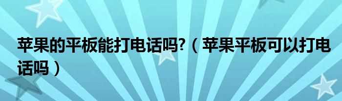 苹果平板可以打电话吗?苹果的平板能打电话吗?(苹果平板电脑能打电话吗)