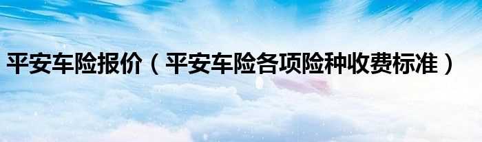 平安车险各项险种收费标准_平安车险报价(平安车险报价)