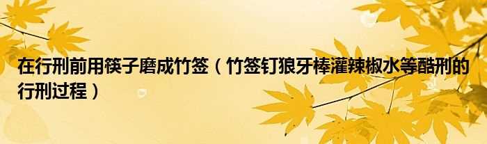 竹签钉狼牙棒灌辣椒水等酷刑的行刑过程_在行刑前用筷子磨成竹签(主上用筷子罚)