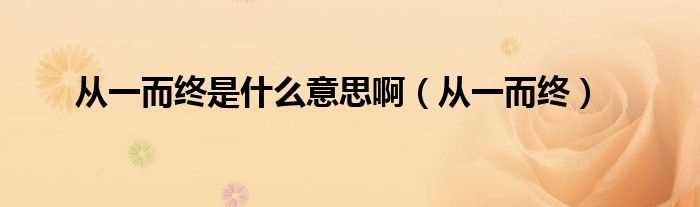 从一而终_从一而终是什么意思啊?(从一而终)