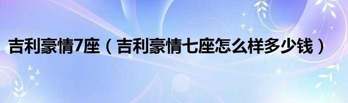 吉利豪情七座怎么样多少钱_吉利豪情7座?(吉利豪情)