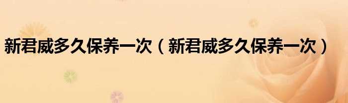 新君威多久保养一次_新君威多久保养一次?(新君威保养)