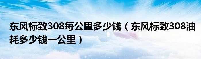 东风标致308油耗多少钱一公里_东风标致308每公里多少钱?(东风标致308油耗)