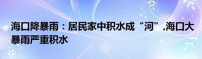 海口降暴雨：居民家中积水成“河”_海口大暴雨严重积水(海口降暴雨：居民家中积水成“河”)