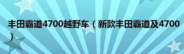 新款丰田霸道及4700_丰田霸道4700越野车(丰田霸道4700报价)