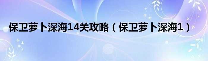 保卫萝卜深海1_保卫萝卜深海14关攻略(保卫萝卜深海14)