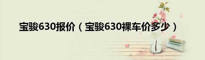 宝骏630裸车价多少_宝骏630报价?(宝骏630最低报价)