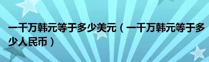 一千万韩元等于多少人民币_一千万韩元等于多少美元?(一千万韩元等于多少人民币)