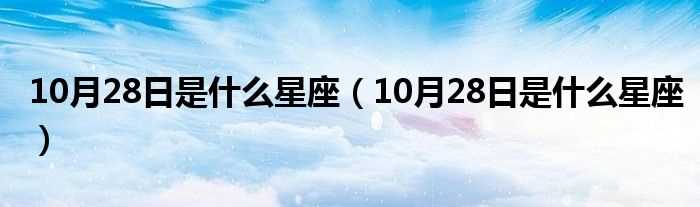 10月28日是什么星座_10月28日是什么星座?(10月28日是什么星座)