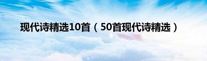 50首现代诗精选_现代诗精选10首(现代诗50首)