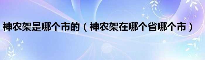 神农架在哪个省哪个市_神农架是哪个市的?(神农架在哪个省哪个市哪个县)