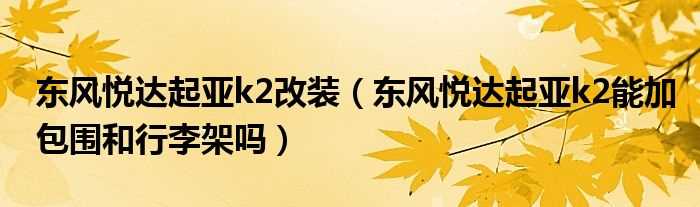 东风悦达起亚k2能加包围和行李架吗?东风悦达起亚k2改装(东风悦达起亚k2改装)