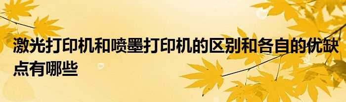 激光打印机和喷墨打印机的区别和各自的优缺点有哪些?(激光打印机和喷墨打印机的区别)