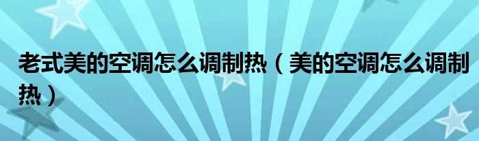 美的空调怎么调制热_老式美的空调怎么调制热?(美的空调怎么调制热)