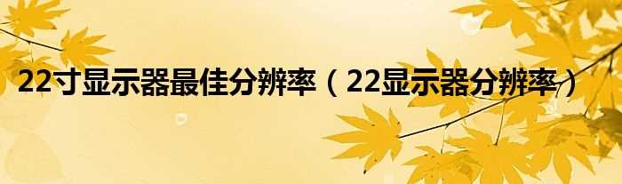 22显示器分辨率_22寸显示器最佳分辨率(22显示器分辨率)