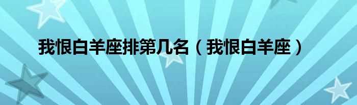 我恨白羊座_我恨白羊座排第几名?(我恨白羊座)