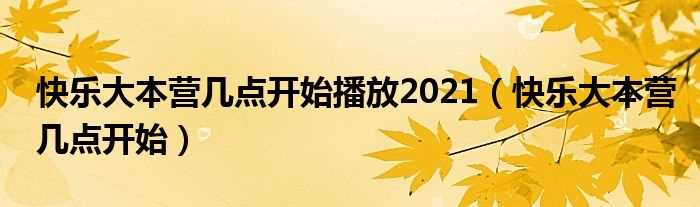 快乐大本营几点开始_快乐大本营几点开始播放2021?(快乐大本营几点开播)