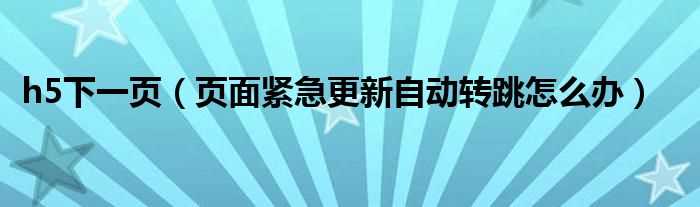 页面紧急更新自动转跳怎么办_h5下一页?(H5下一页)